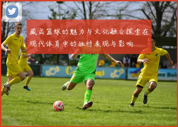 藏式篮球的魅力与文化融合探索在现代体育中的独特表现与影响