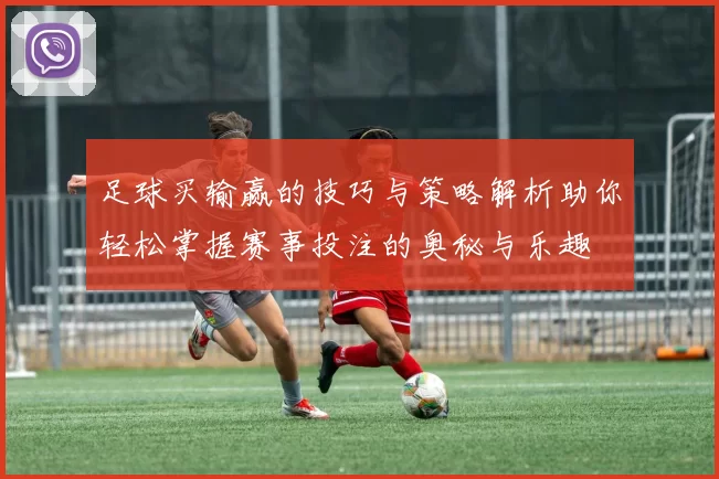 足球买输赢的技巧与策略解析助你轻松掌握赛事投注的奥秘与乐趣