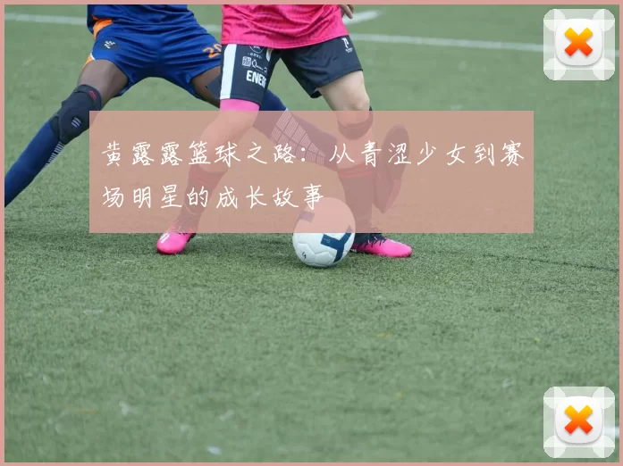 黄露露篮球之路：从青涩少女到赛场明星的成长故事