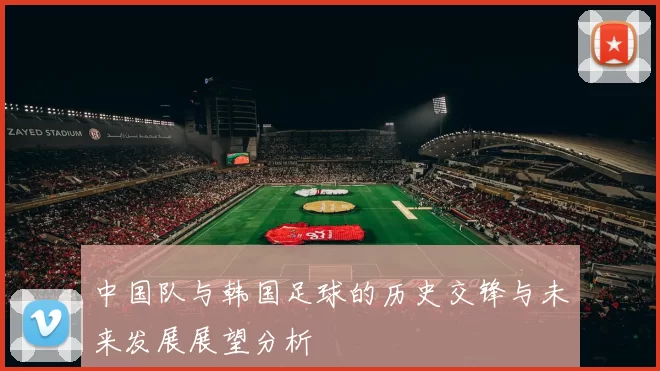 中国队与韩国足球的历史交锋与未来发展展望分析