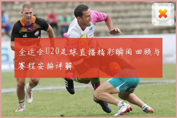 全运会U20足球直播精彩瞬间回顾与赛程安排详解
