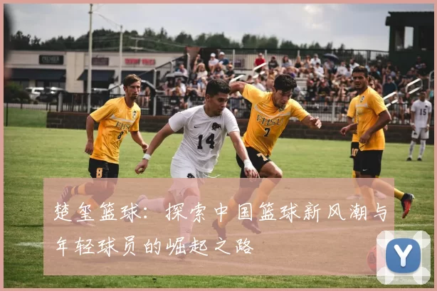 楚玺篮球：探索中国篮球新风潮与年轻球员的崛起之路
