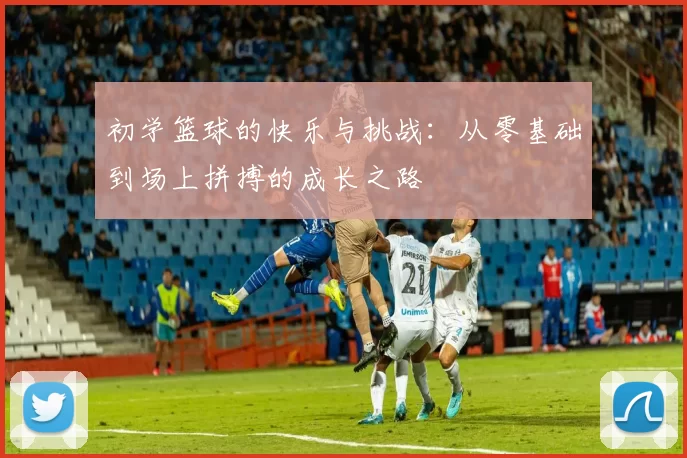 初学篮球的快乐与挑战：从零基础到场上拼搏的成长之路