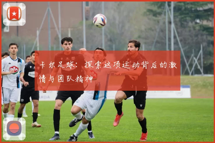 卡尔足球：探索这项运动背后的激情与团队精神