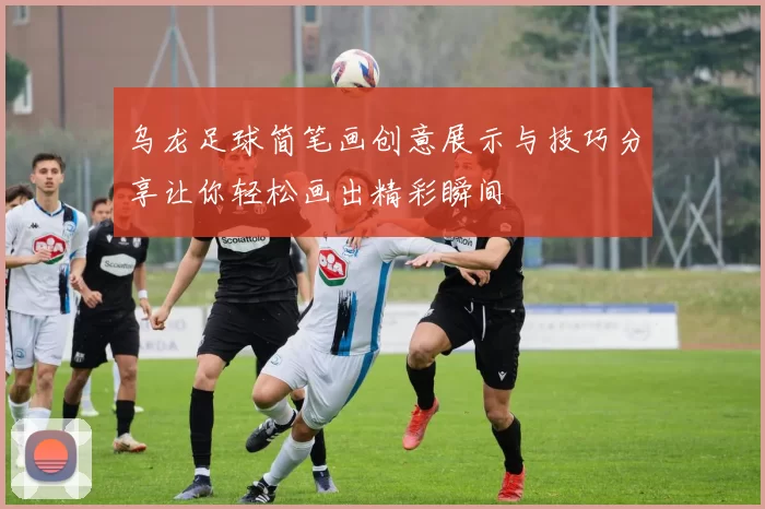 乌龙足球简笔画创意展示与技巧分享让你轻松画出精彩瞬间
